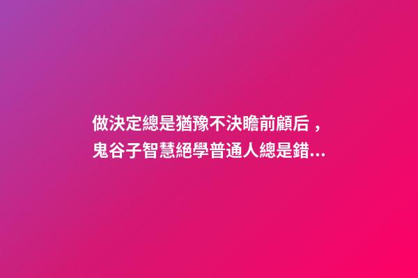 做決定總是猶豫不決瞻前顧后，鬼谷子智慧絕學普通人總是錯失機遇-第1張-觀點-玄機派